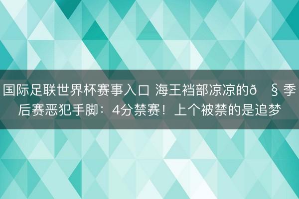 国际足联世界杯赛事入口 海王裆部凉凉的🧠季后赛恶犯手脚:4分禁赛!上个被禁的是追梦