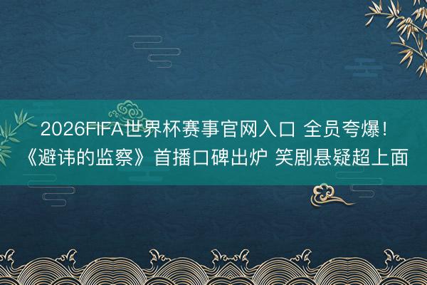 2026FIFA世界杯赛事官网入口 全员夸爆！《避讳的监察》首播口碑出炉 笑剧悬疑超上面
