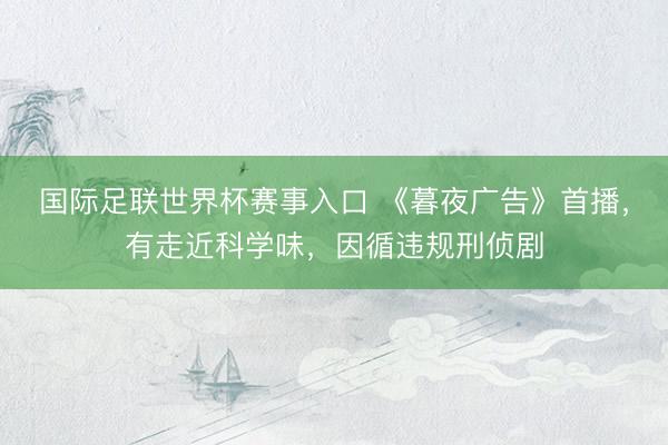 国际足联世界杯赛事入口 《暮夜广告》首播,有走近科学味,因循违规刑侦剧