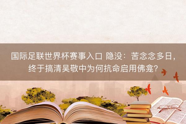 国际足联世界杯赛事入口 隐没：苦念念多日，终于搞清吴敬中为何抗命启用佛龛？