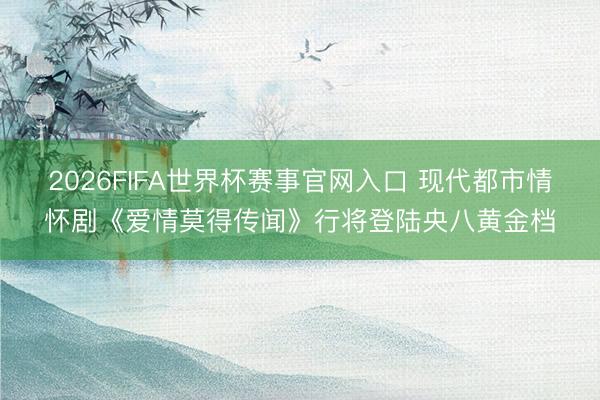 2026FIFA世界杯赛事官网入口 现代都市情怀剧《爱情莫得传闻》行将登陆央八黄金档