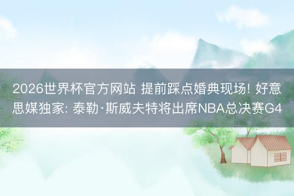 2026世界杯官方网站 提前踩点婚典现场! 好意思媒独家: 泰勒·斯威夫特将出席NBA总决赛G4