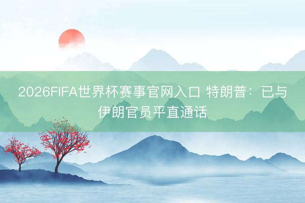 2026FIFA世界杯赛事官网入口 特朗普：已与伊朗官员平直通话