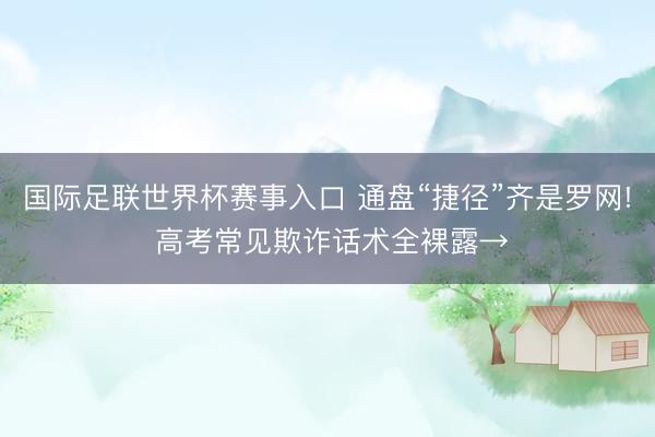国际足联世界杯赛事入口 通盘“捷径”齐是罗网! 高考常见欺诈话术全裸露→