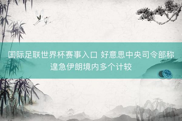 国际足联世界杯赛事入口 好意思中央司令部称遑急伊朗境内多个计较