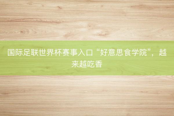 国际足联世界杯赛事入口 “好意思食学院”，越来越吃香
