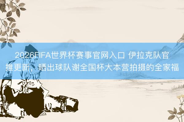 2026FIFA世界杯赛事官网入口 伊拉克队官推更新，晒出球队谢全国杯大本营拍摄的全家福
