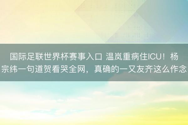 国际足联世界杯赛事入口 温岚重病住ICU!杨宗纬一句道贺看哭全网,真确的一又友齐这么作念