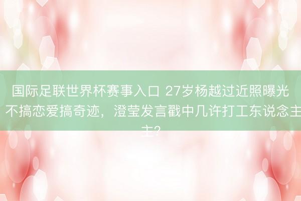 国际足联世界杯赛事入口 27岁杨越过近照曝光!不搞恋爱搞奇迹,澄莹发言戳中几许打工东说念主?