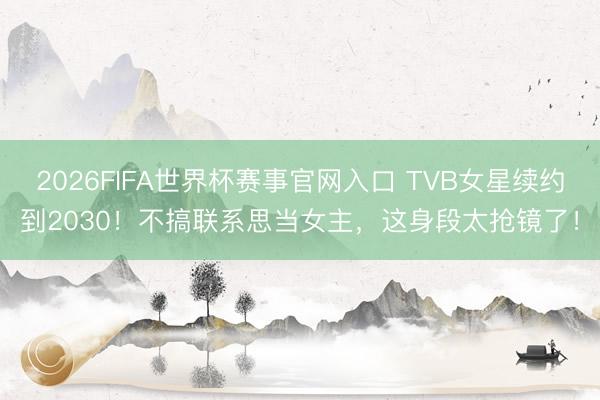 2026FIFA世界杯赛事官网入口 TVB女星续约到2030！不搞联系思当女主，这身段太抢镜了！