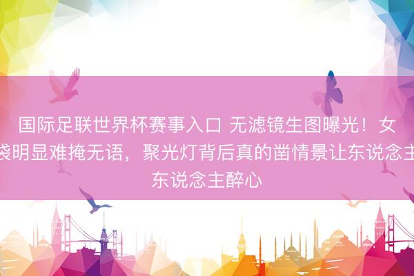 国际足联世界杯赛事入口 无滤镜生图曝光！女星眼袋明显难掩无语，聚光灯背后真的凿情景让东说念主醉心