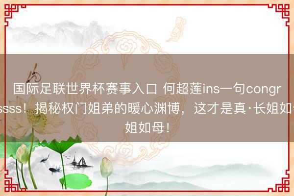 国际足联世界杯赛事入口 何超莲ins一句congratssss!揭秘权门姐弟的暖心渊博,这才是真·长姐如母!