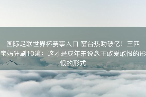国际足联世界杯赛事入口 窗台热吻破亿！三四线宝妈狂刷10遍：这才是成年东说念主敢爱敢恨的形式