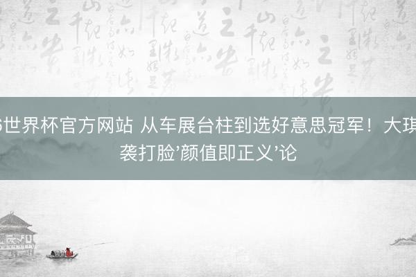 2026世界杯官方网站 从车展台柱到选好意思冠军！大琪琪逆袭打脸'颜值即正义'论