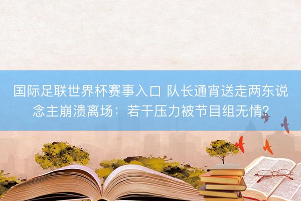 国际足联世界杯赛事入口 队长通宵送走两东说念主崩溃离场：若干压力被节目组无情？