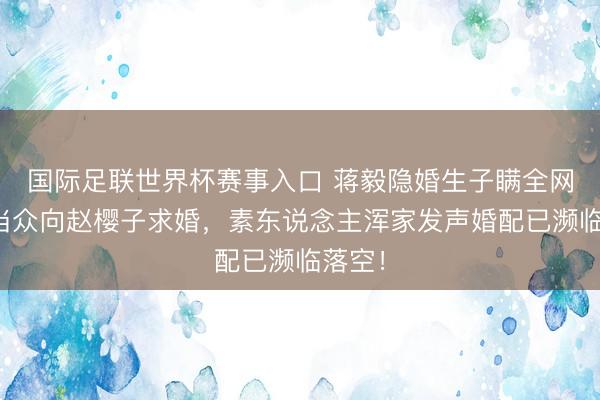 国际足联世界杯赛事入口 蒋毅隐婚生子瞒全网！曾当众向赵樱子求婚，素东说念主浑家发声婚配已濒临落空！