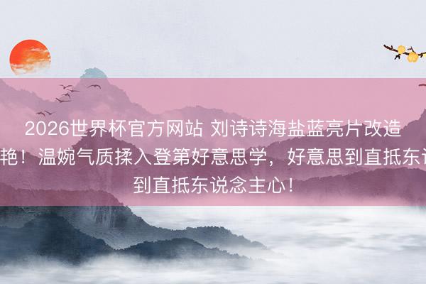 2026世界杯官方网站 刘诗诗海盐蓝亮片改造旗袍太惊艳!温婉气质揉入登第好意思学,好意思到直抵东说念主心!
