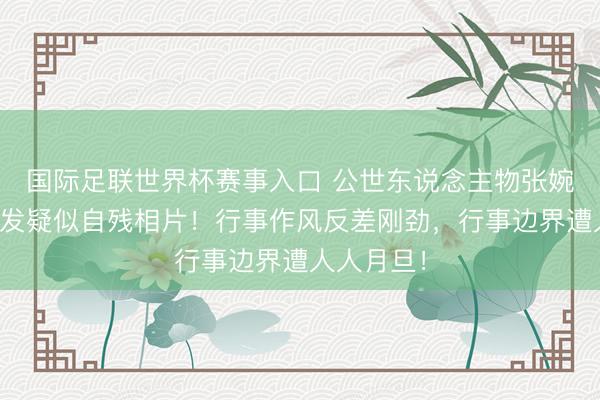 国际足联世界杯赛事入口 公世东说念主物张婉婷粉丝群发疑似自残相片！行事作风反差刚劲，行事边界遭人人月旦！