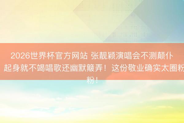 2026世界杯官方网站 张靓颖演唱会不测颠仆，起身就不竭唱歌还幽默簸弄！这份敬业确实太圈粉！
