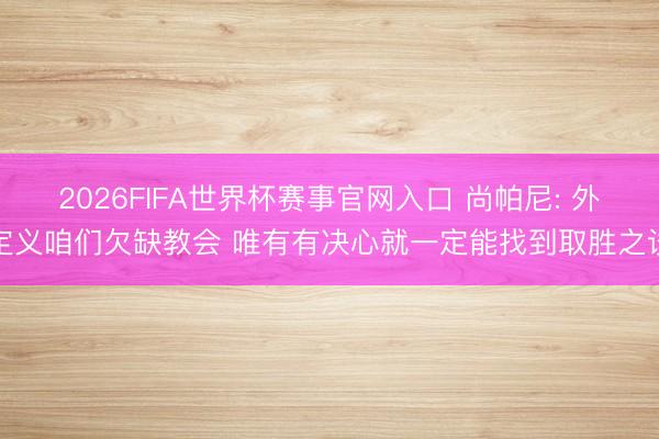 2026FIFA世界杯赛事官网入口 尚帕尼: 外定义咱们欠缺教会 唯有有决心就一定能找到取胜之谈