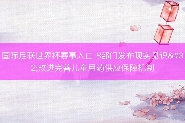 国际足联世界杯赛事入口 8部门发布现实见识 改进完善儿童用药供应保障机制