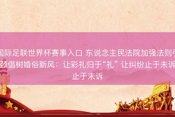 国际足联世界杯赛事入口 东说念主民法院加强法则引颈倡树婚俗新风：让彩礼归于“礼” 让纠纷止于未诉