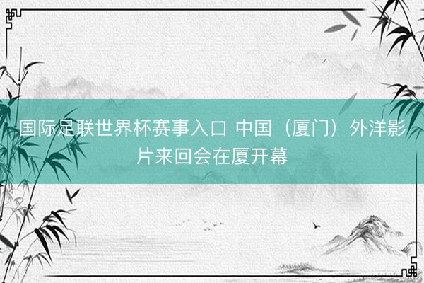 国际足联世界杯赛事入口 中国（厦门）外洋影片来回会在厦开幕