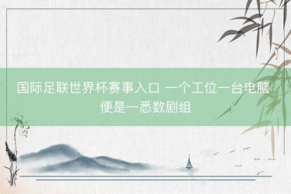 国际足联世界杯赛事入口 一个工位一台电脑 便是一悉数剧组