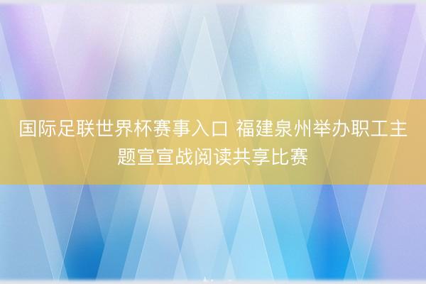 国际足联世界杯赛事入口 福建泉州举办职工主题宣宣战阅读共享比赛