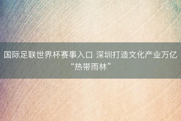 国际足联世界杯赛事入口 深圳打造文化产业万亿“热带雨林”