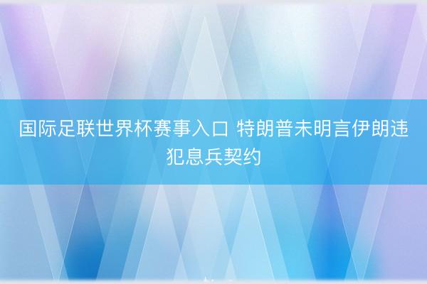 国际足联世界杯赛事入口 特朗普未明言伊朗违犯息兵契约