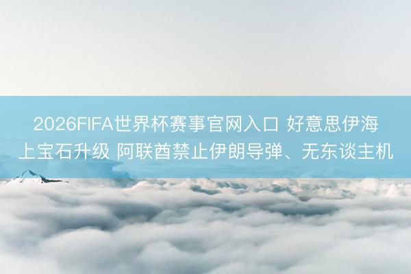 2026FIFA世界杯赛事官网入口 好意思伊海上宝石升级 阿联酋禁止伊朗导弹、无东谈主机