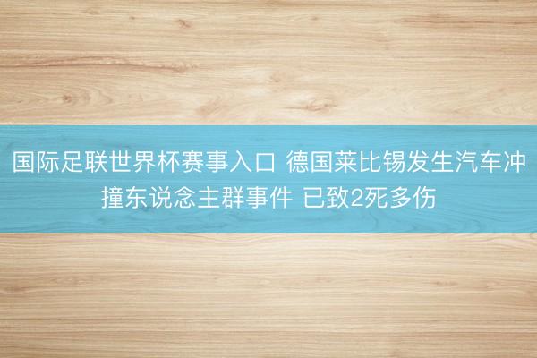 国际足联世界杯赛事入口 德国莱比锡发生汽车冲撞东说念主群事件 已致2死多伤
