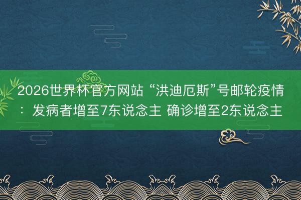 2026世界杯官方网站 “洪迪厄斯”号邮轮疫情:发病者增至7东说念主 确诊增至2东说念主