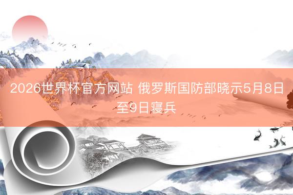 2026世界杯官方网站 俄罗斯国防部晓示5月8日至9日寝兵