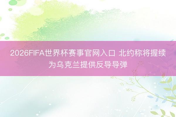 2026FIFA世界杯赛事官网入口 北约称将握续为乌克兰提供反导导弹