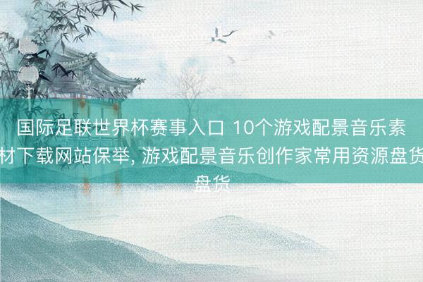 国际足联世界杯赛事入口 10个游戏配景音乐素材下载网站保举， 游戏配景音乐创作家常用资源盘货