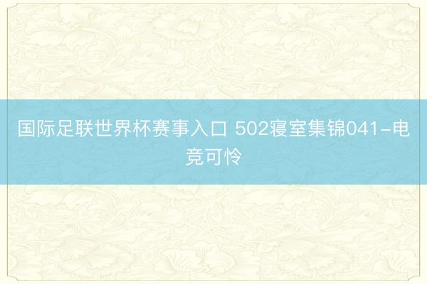 国际足联世界杯赛事入口 502寝室集锦041-电竞可怜