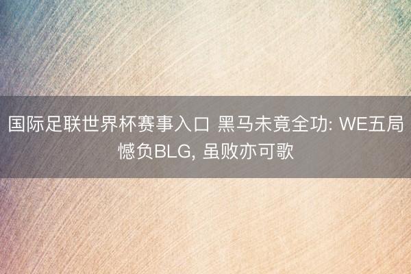 国际足联世界杯赛事入口 黑马未竟全功: WE五局憾负BLG, 虽败亦可歌