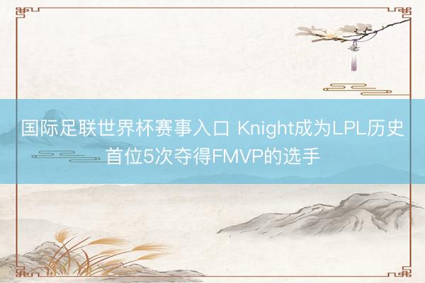 国际足联世界杯赛事入口 Knight成为LPL历史首位5次夺得FMVP的选手