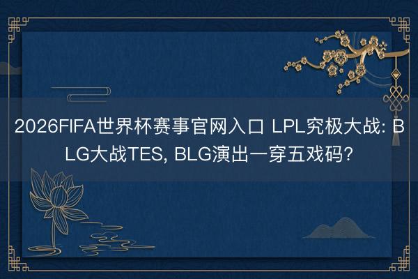 2026FIFA世界杯赛事官网入口 LPL究极大战: BLG大战TES， BLG演出一穿五戏码?