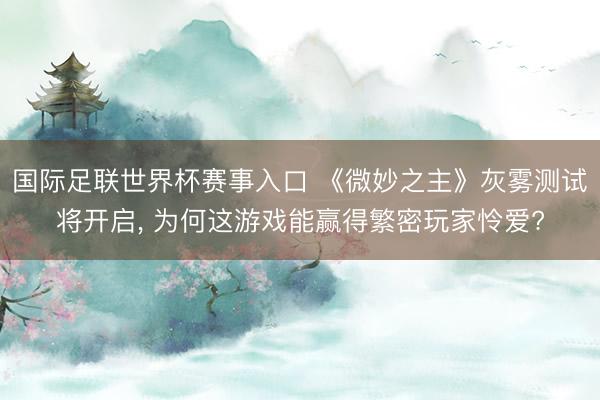 国际足联世界杯赛事入口 《微妙之主》灰雾测试将开启， 为何这游戏能赢得繁密玩家怜爱?