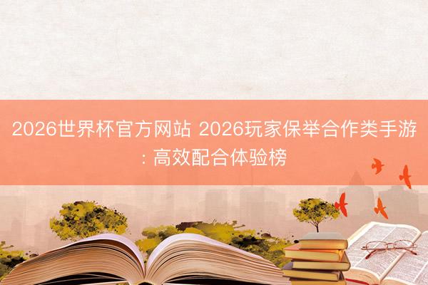 2026世界杯官方网站 2026玩家保举合作类手游: 高效配合体验榜