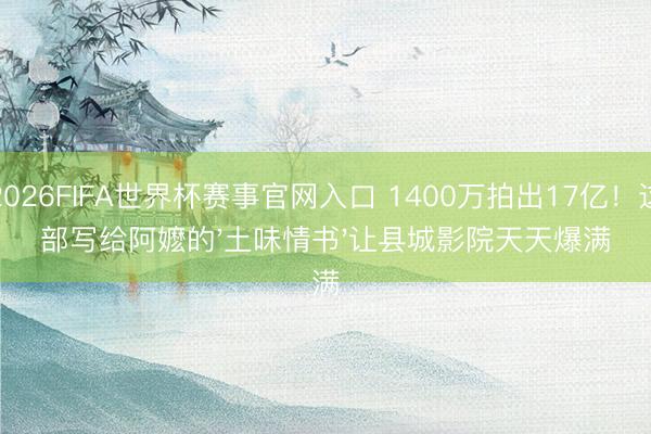 2026FIFA世界杯赛事官网入口 1400万拍出17亿！这部写给阿嬷的'土味情书'让县城影院天天爆满