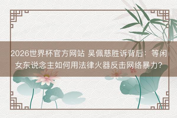 2026世界杯官方网站 吴佩慈胜诉背后：等闲女东说念主如何用法律火器反击网络暴力？
