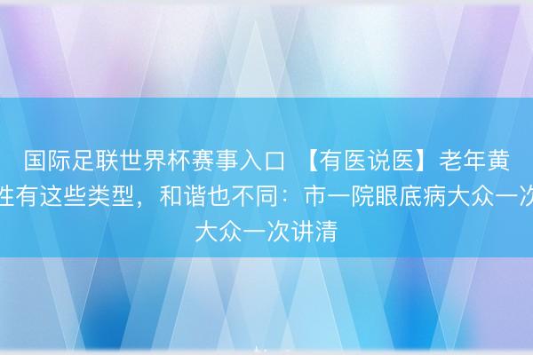 国际足联世界杯赛事入口 【有医说医】老年黄斑变性有这些类型，和谐也不同：市一院眼底病大众一次讲清