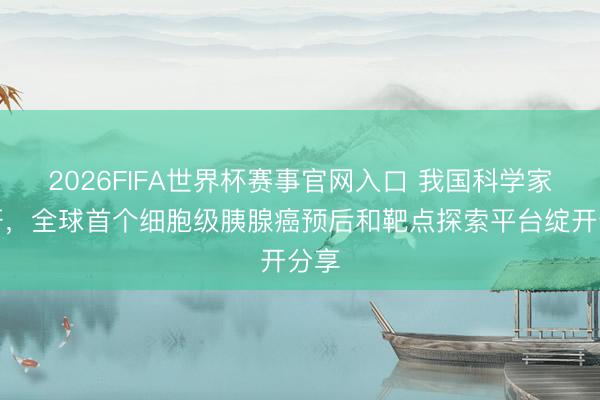 2026FIFA世界杯赛事官网入口 我国科学家自研，全球首个细胞级胰腺癌预后和靶点探索平台绽开分享