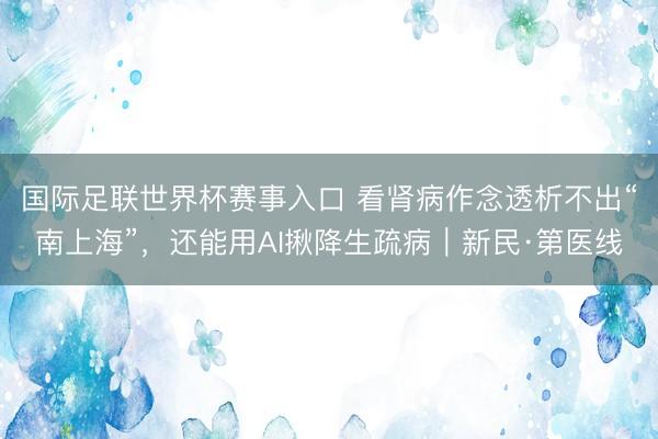 国际足联世界杯赛事入口 看肾病作念透析不出“南上海”,还能用AI揪降生疏病|新民·第医线