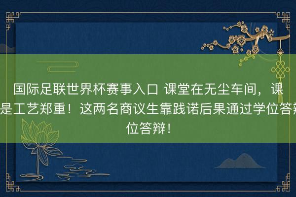国际足联世界杯赛事入口 课堂在无尘车间，课题是工艺郑重！这两名商议生靠践诺后果通过学位答辩！