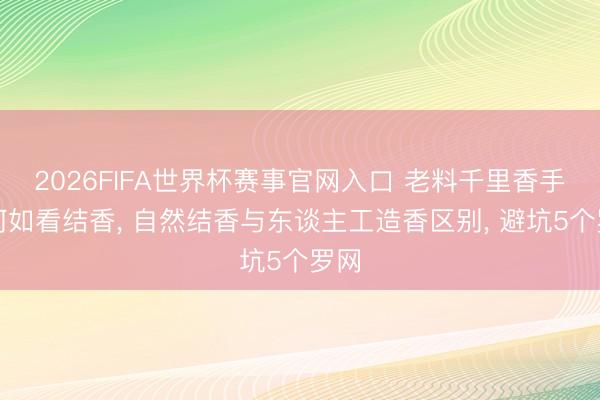 2026FIFA世界杯赛事官网入口 老料千里香手串何如看结香， 自然结香与东谈主工造香区别， 避坑5个罗网